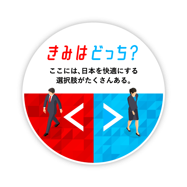 きみはどっち？ここには、日本を快適にする選択肢がたくさんある。