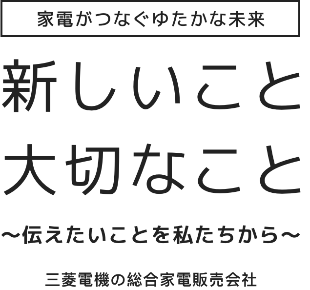 家電がつなぐゆたかな未来　新しいこと　大切なこと　〜伝えたいことを私たちから〜　三菱電機の総合家電販売会社